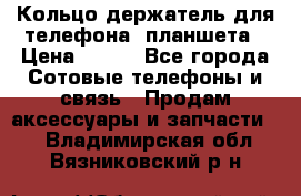 Кольцо-держатель для телефона, планшета › Цена ­ 500 - Все города Сотовые телефоны и связь » Продам аксессуары и запчасти   . Владимирская обл.,Вязниковский р-н